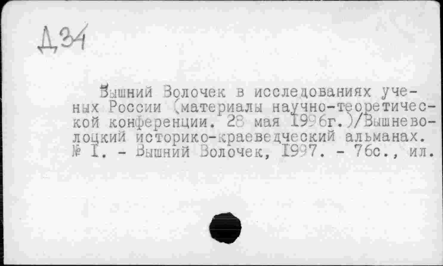 ﻿AM
бышний Волочек в исследованиях ученых России 'материалы научно-теоретической конференции. 28 мая 1996г.j/Вышнево-лоцкий историко-краеведческий альманах. $ I. - Вышний Волочек, 19 57. - 76с., ил.